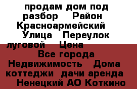 продам дом,под разбор  › Район ­ Красноармейский  › Улица ­ Переулок луговой  › Цена ­ 300 000 - Все города Недвижимость » Дома, коттеджи, дачи аренда   . Ненецкий АО,Коткино с.